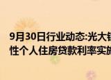 9月30日行业动态:光大银行：正积极制定批量调整存量商业性个人住房贷款利率实施方案