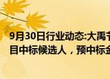 9月30日行业动态:大禹节水：子公司联合体为江西省灌区项目中标候选人，预中标金额2.8亿元