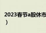 2023春节a股休市安排（1月21日到29日休市）