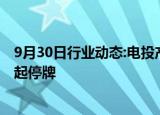 9月30日行业动态:电投产融：筹划重大资产重组，股票今日起停牌