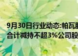 9月30日行业动态:帕瓦股份：汇毅芯源壹号及一致行动人拟合计减持不超3%公司股份