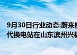 9月30日行业动态:蔚来能源与山东三能合作建设的蔚来第四代换电站在山东滨州兴福镇上线