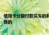 信用卡分期付款买车的利息怎么算 信用卡买车分期利息怎么算的