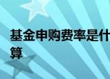 基金申购费率是什么意思基金申购费率怎么计算