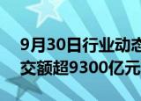 9月30日行业动态:开盘半小时，沪深两市成交额超9300亿元