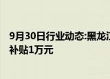 9月30日行业动态:黑龙江黑河：年底前农村户籍在市区买房补贴1万元