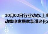 10月02日行业动态:上海新一轮以旧换新补贴实施以来，拉动家电家居家装适老化产品销售9亿元