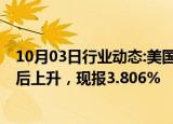 10月03日行业动态:美国10年期国债收益率在初请数据公布后上升，现报3.806%