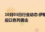 10月03日行业动态:伊朗称不再自我克制，将“非常规”回应以色列袭击