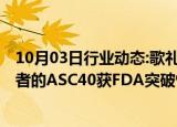 10月03日行业动态:歌礼制药：Sagimet用于治疗MASH患者的ASC40获FDA突破性疗法认定