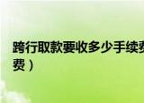 跨行取款要收多少手续费（工商银行跨行取款要收多少手续费）