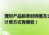 理财产品起息时间是怎么规定的（中国银行销售理财产品的计息方式有哪些）