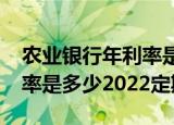 农业银行年利率是多少2022（农业银行年利率是多少2022定期）