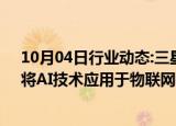 10月04日行业动态:三星电子在美国加州举办开发者大会：将AI技术应用于物联网平台