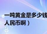 一吨黄金是多少钱人民币（一吨黄金是多少钱人民币啊）