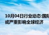 10月04日行业动态:国际货币基金组织：中东地区冲突升级或严重影响全球经济