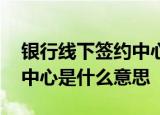 银行线下签约中心是什么单位 银行线下签约中心是什么意思