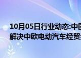 10月05日行业动态:中国贸促会：希望以价格承诺等方式，解决中欧电动汽车经贸纠纷