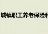 城镇职工养老保险和城乡居民养老保险的区别