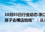 10月05日行业动态:浙江浦江回应“有自称电视台人员邀请孩子去横店拍戏”：从未开展相关活动