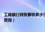 工商银行转账要收多少手续费（工商银行转账要收多少手续费用）