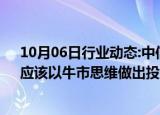 10月06日行业动态:中信建投：A股市场已经进入新阶段，应该以牛市思维做出投资决策