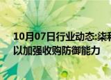 10月07日行业动态:柒和伊据悉探索通过出售非核心资产，以加强收购防御能力