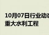 10月07日行业动态:今年以来我国新开工37项重大水利工程