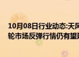 10月08日行业动态:天风证券：随着政策信号转向积极，本轮市场反弹行情仍有望延续