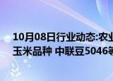 10月08日行业动态:农业农村部：恒丰728D等27个转基因玉米品种 中联豆5046等3个转基因大豆品种审定通过