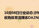 10月08日行业动态:沙特公投基金据悉拟投资近10亿美元，收购体育流媒体DAZN约10%股份