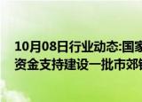 10月08日行业动态:国家发改委副主任郑备：加强专项债等资金支持建设一批市郊铁路 城际铁路和城市快速路