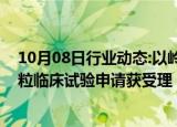 10月08日行业动态:以岭药业：子公司中药新药连花御屏颗粒临床试验申请获受理