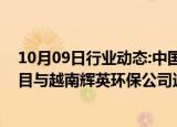 10月09日行业动态:中国天楹就越南兴安省垃圾焚烧发电项目与越南辉英环保公司达成合作