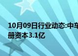 10月09日行业动态:中车时代半导体在合肥成立新公司，注册资本3.1亿