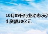 10月09日行业动态:天津滨海经开股权投资基金登记成立，出资额30亿元