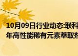 10月09日行业动态:联科科技：子公司拟5.3亿元投建3万吨/年高性能稀有元素萃取剂系列产品和5万吨/年盐酸盐项目