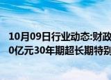 10月09日行业动态:财政部：拟于10月11日第一次续发行500亿元30年期超长期特别国债