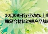 10月09日行业动态:上海艾录：子公司与北理同创签订聚氨酯复合材料边框产品战略合作框架协议