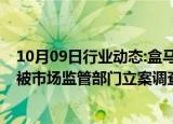 10月09日行业动态:盒马改运费规则只公示两天App运营方被市场监管部门立案调查