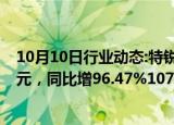 10月10日行业动态:特锐德：前三季度预盈4.36亿元4.62亿元，同比增96.47%107.99%