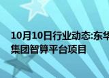 10月10日行业动态:东华软件：中标2.42亿元苏州市大数据集团智算平台项目