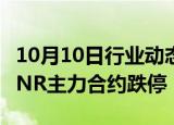 10月10日行业动态:国内商品期货收盘，橡胶 NR主力合约跌停