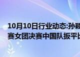 10月10日行业动态:孙颖莎3比0速胜伊藤美诚，乒乓球亚锦赛女团决赛中国队扳平比分