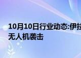 10月10日行业动态:伊拉克民兵武装对以北部目标发动两次无人机袭击