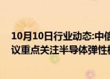 10月10日行业动态:中信建投：看好电子板块反弹机会，建议重点关注半导体弹性板块