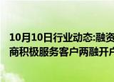 10月10日行业动态:融资余额“四连升”突破1.5万亿元，券商积极服务客户两融开户 融资需求