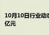 10月10日行业动态:两市融资余额增加398.42亿元