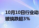 10月10日行业动态:国内商品期货早盘开盘，玻璃跌超3%