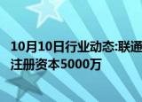 10月10日行业动态:联通（云南）产业互联网有限公司成立，注册资本5000万